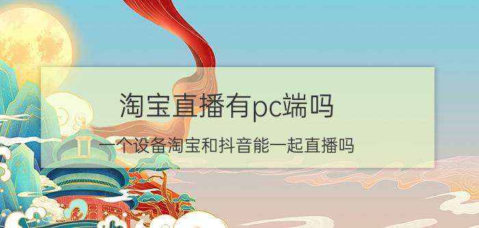 淘宝直播有pc端吗 一个设备淘宝和抖音能一起直播吗？